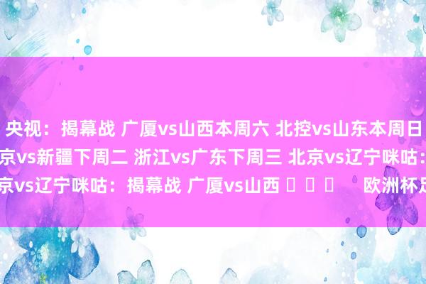 央视：揭幕战 广厦vs山西本周六 北控vs山东本周日 广东vs同曦下周一 北京vs新疆下周二 浙江vs广东下周三 北京vs辽宁咪咕：揭幕战 广厦vs山西 ​​​    欧洲杯足球体育信息