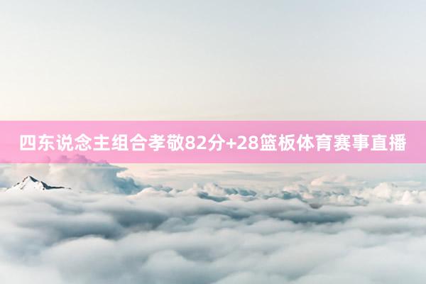 四东说念主组合孝敬82分+28篮板体育赛事直播