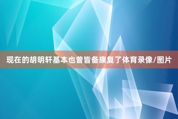 现在的胡明轩基本也曾皆备康复了体育录像/图片