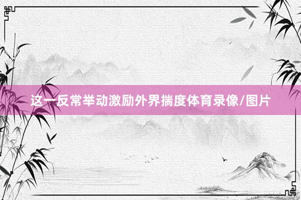 这一反常举动激励外界揣度体育录像/图片