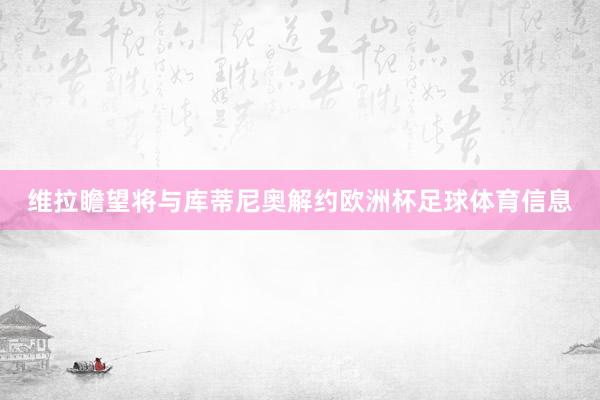 维拉瞻望将与库蒂尼奥解约欧洲杯足球体育信息
