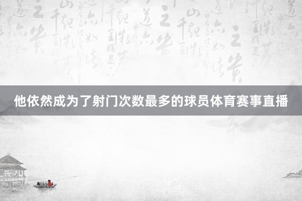 他依然成为了射门次数最多的球员体育赛事直播