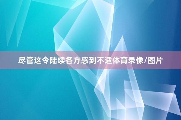 尽管这令陆续各方感到不适体育录像/图片