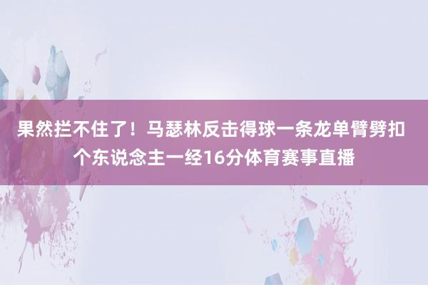 果然拦不住了！马瑟林反击得球一条龙单臂劈扣 个东说念主一经16分体育赛事直播
