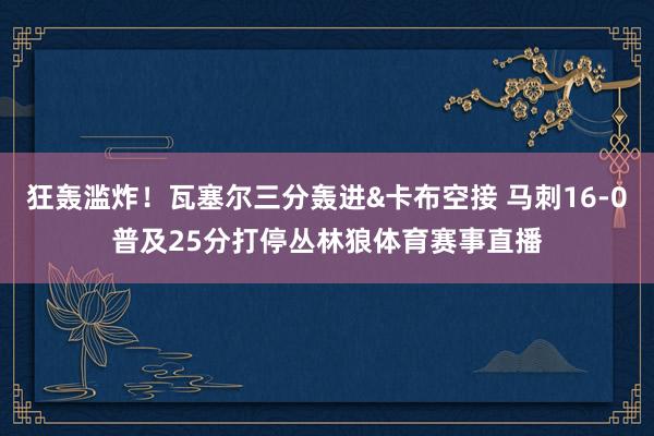 狂轰滥炸！瓦塞尔三分轰进&卡布空接 马刺16-0普及25分打停丛林狼体育赛事直播